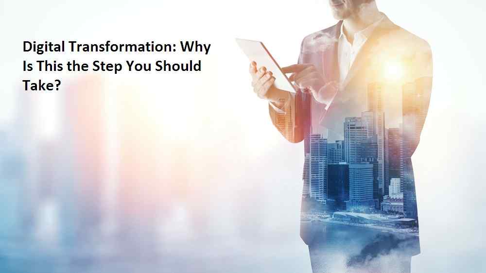 Digital Transformation Why Is This the Step You Should Take